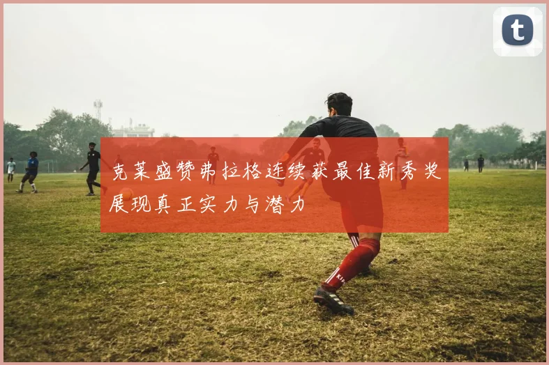 克莱盛赞弗拉格连续获最佳新秀奖展现真正实力与潜力