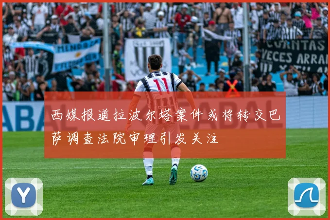 西媒报道拉波尔塔案件或将转交巴萨调查法院审理引发关注