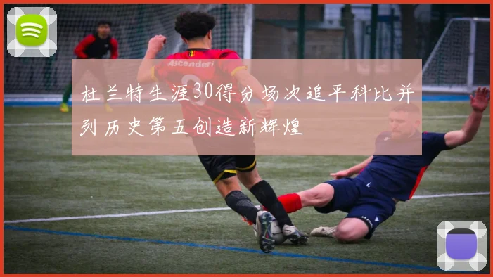 杜兰特生涯30得分场次追平科比并列历史第五创造新辉煌