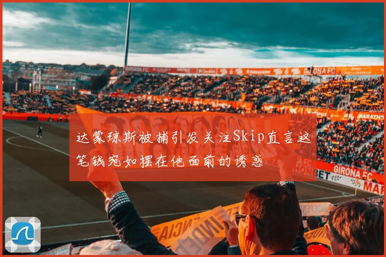 达蒙琼斯被捕引发关注Skip直言这笔钱宛如摆在他面前的诱惑