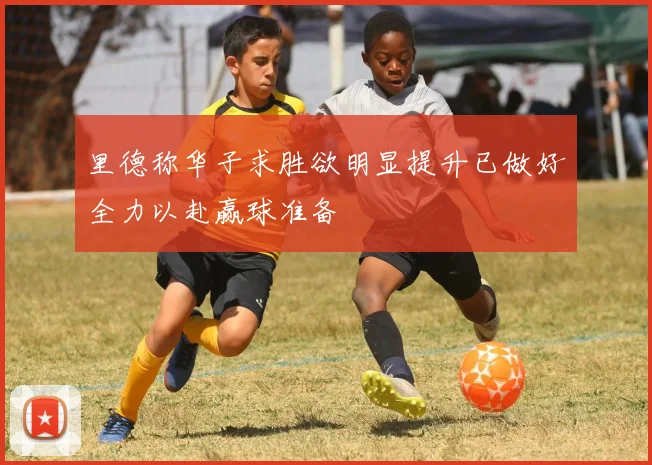 里德称华子求胜欲明显提升已做好全力以赴赢球准备