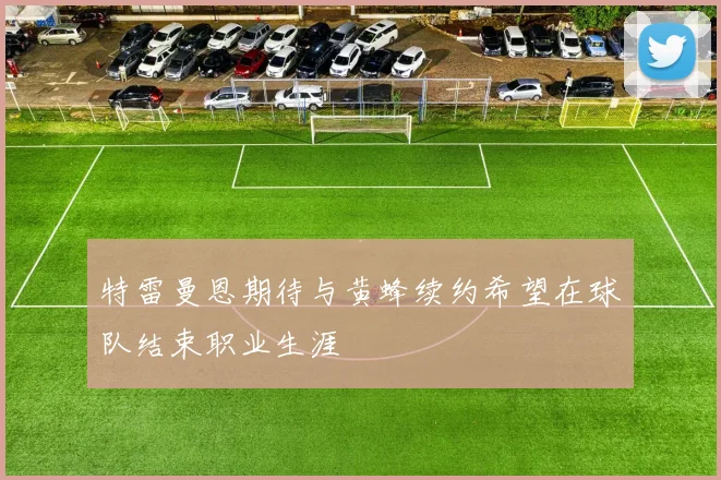 特雷曼恩期待与黄蜂续约希望在球队结束职业生涯