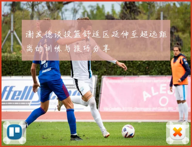 谢泼德谈投篮舒适区延伸至超远距离的训练与技巧分享
