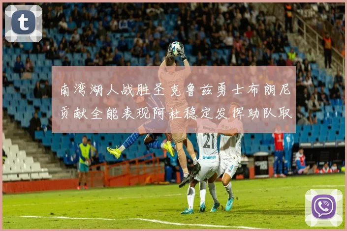 南湾湖人战胜圣克鲁兹勇士布朗尼贡献全能表现阿杜稳定发挥助队取胜