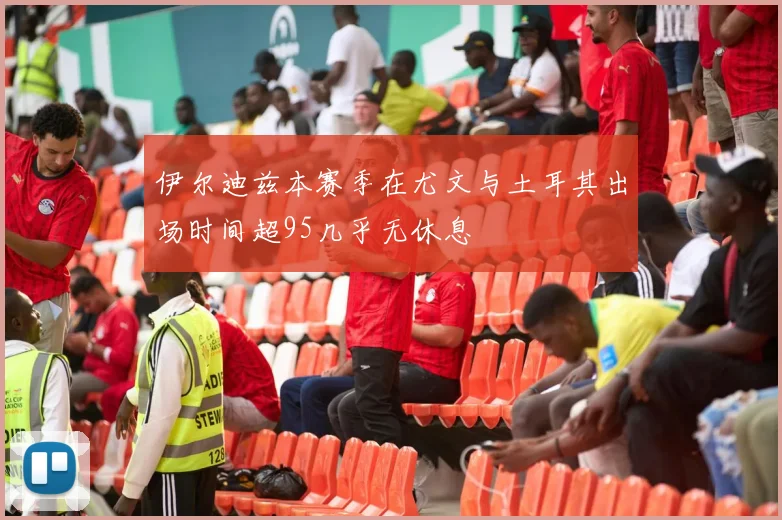 伊尔迪兹本赛季在尤文与土耳其出场时间超95几乎无休息