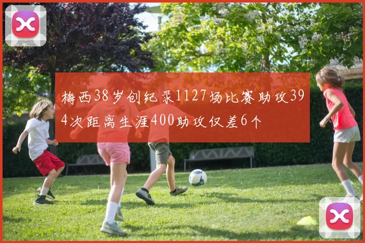 梅西38岁创纪录1127场比赛助攻394次距离生涯400助攻仅差6个