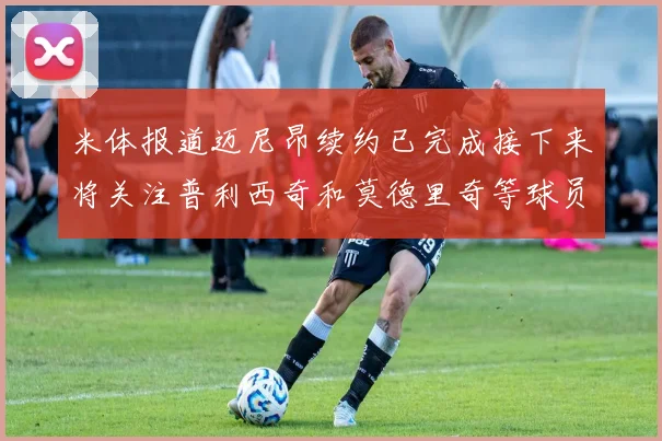 米体报道迈尼昂续约已完成接下来将关注普利西奇和莫德里奇等球员的未来