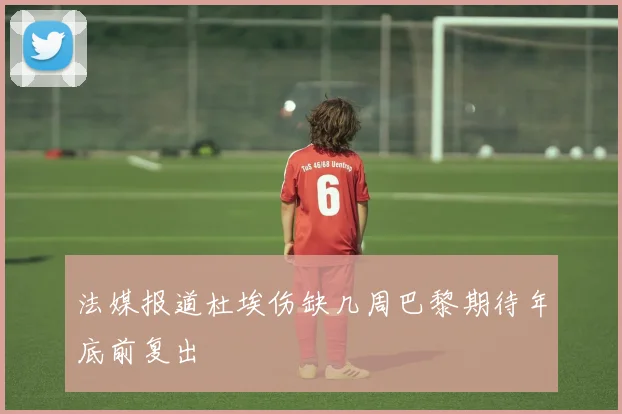 法媒报道杜埃伤缺几周巴黎期待年底前复出