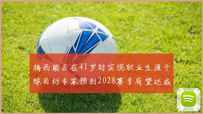 梅西能否在41岁时实现职业生涯千球目标专家预测2028赛季有望达成