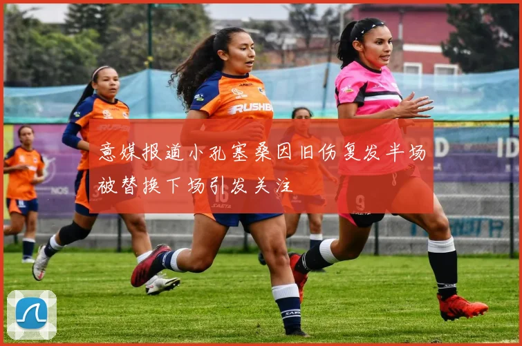 意媒报道小孔塞桑因旧伤复发半场被替换下场引发关注