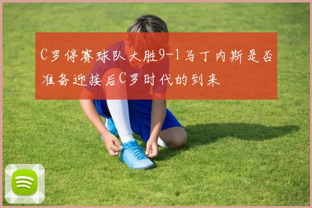 C罗停赛球队大胜9-1马丁内斯是否准备迎接后C罗时代的到来