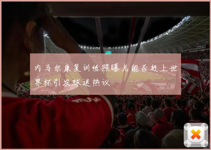 内马尔康复训练照曝光能否赶上世界杯引发球迷热议