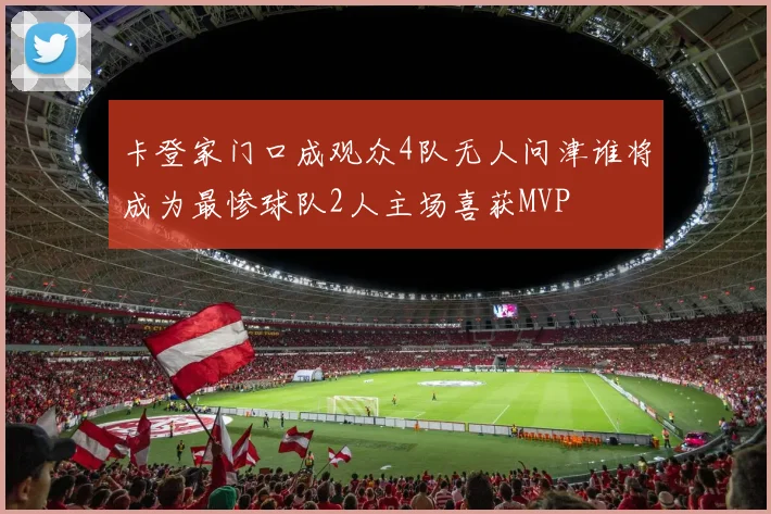 卡登家门口成观众4队无人问津谁将成为最惨球队2人主场喜获MVP
