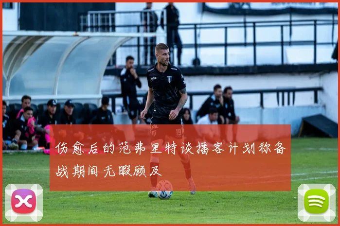伤愈后的范弗里特谈播客计划称备战期间无暇顾及